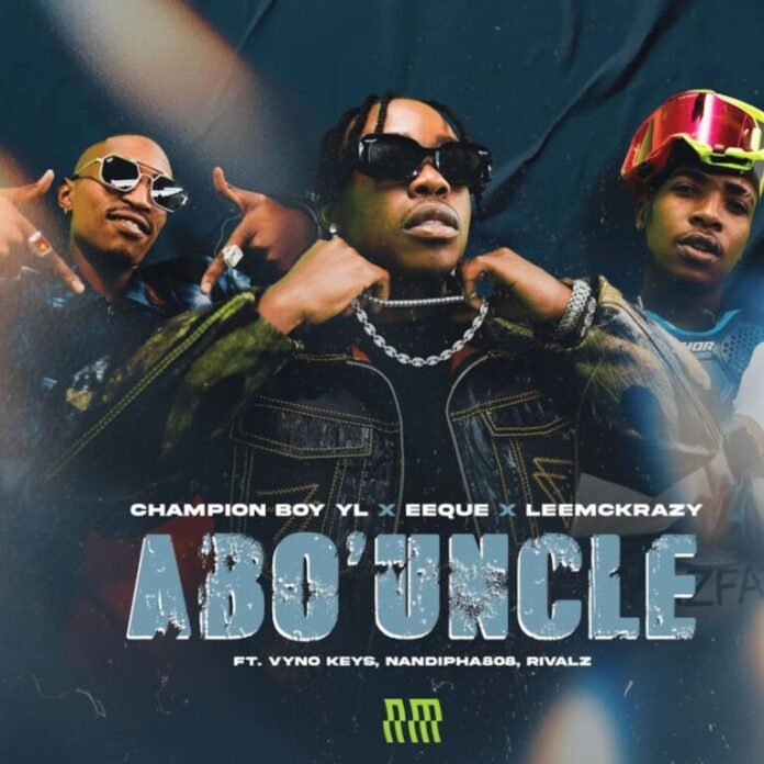 Champion Boy YL, EeQue & LeeMcKrazy – Abo’ Uncle (feat. Vyno Keys, Nandipha808 & Rivalz)