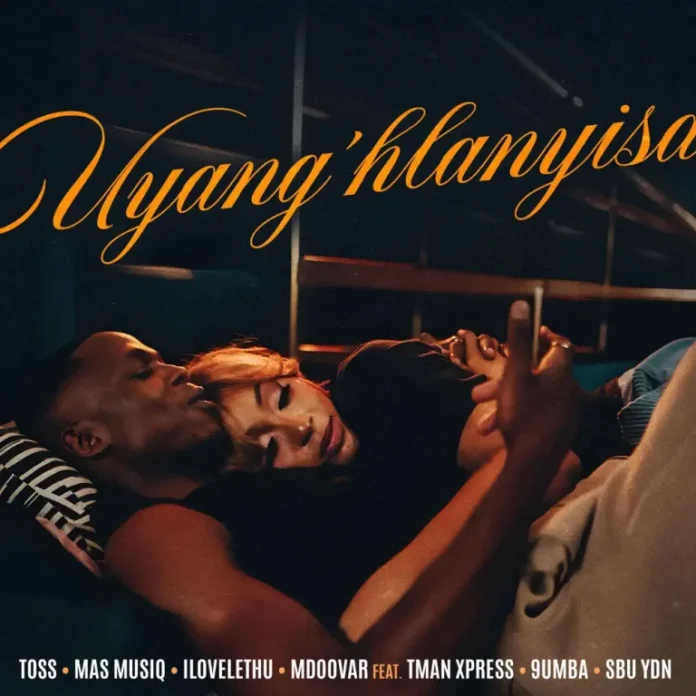 TOSS, Mas Musiq, ilovelethu & Mdoovar – Uyang’hlanyisa (feat. TMan Xpress, 9umba & Sbu YDN)